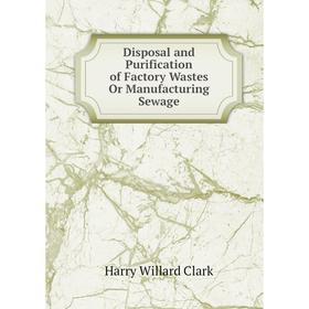 

Книга Disposal and Purification of Factory Wastes Or Manufacturing Sewage