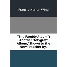 

Книга The Fambly Album: Another fotygraft Album, Shown to the New Preacher