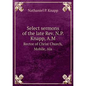 

Книга Select sermons of the late Rev. N.P. Knapp, A.M.Rector of Christ Church, Mobile, Ala