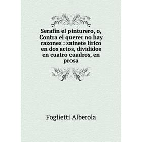 

Книга Serafнn el pinturero, o, Contra el querer no hay razones: sainete lнrico en dos actos, divididos en cuatro cuadros, en prosa