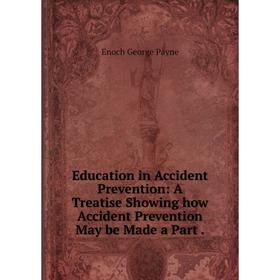 

Книга Education in Accident Prevention: A Treatise Showing how Accident Prevention May be Made a Part