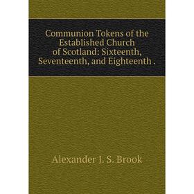 

Книга Communion Tokens of the Established Church of Scotland: Sixteenth, Seventeenth, and Eighteenth