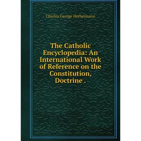 

Книга The Catholic Encyclopedia: An International Work of Reference on the Constitution, Doctrine
