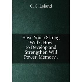 

Книга Have You a Strong Will: How to Develop and Strengthen Will Power, Memory