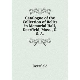 

Книга Catalogue of the Collection of Relics in Memorial Hall, Deerfield, Mass, U. S. A.