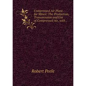 

Книга Compressed Air Plant for Mines: The Production, Transmission and Use of Compressed Air