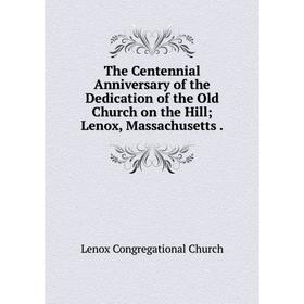 

Книга The Centennial Anniversary of the Dedication of the Old Church on the Hill; Lenox, Massachusetts