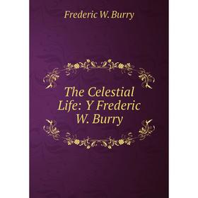 

Книга The Celestial Life: Y Frederic W. Burry