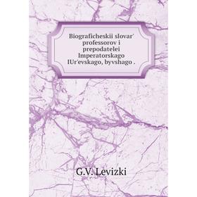

Книга Biograficheskii slovar' professorov i prepodatelei Imperatorskago IUr'evskago, byvshago