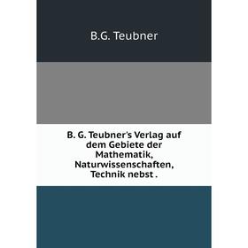

Книга B. G. Teubner's Verlag auf dem Gebiete der Mathematik, Naturwissenschaften, Technik nebst
