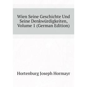 

Книга Wien Seine Geschichte Und Seine Denkwürdigkeiten. Volume 1 (German Edition). Hortenburg Joseph Hormayr