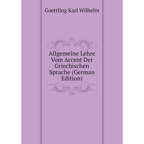 

Книга Allgemeine Lehre Vom Accent Der Griechischen Sprache (German Edition). Goettling Karl Wilhelm