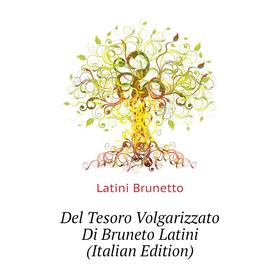 

Книга Del Tesoro Volgarizzato Di Bruneto Latini (Italian Edition). Latini Brunetto