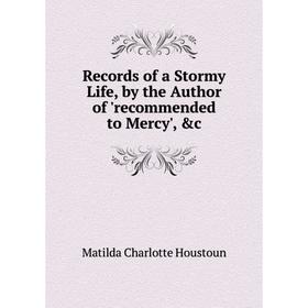 

Книга Records of a Stormy Life, by the Author of 'recommended to Mercy', &c. Houstoun Matilda Charlotte