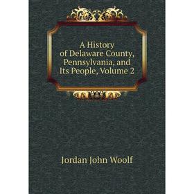 

Книга A history of Delaware County, Pennsylvania, and Its People. Volume 2. Jordan John Woolf