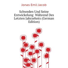 

Книга Schweden Und Seine Entwickelung Während Des Letzten Jahrzehnts (German Edition). Jonas Emil Jacob