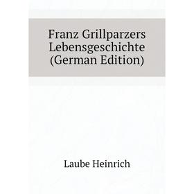 

Книга Franz Grillparzers Lebensgeschichte (German Edition). Laube Heinrich