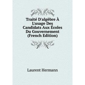 

Книга Traité D'algèbre À L'usage Des Candidats Aux Écoles Du Gouvernement (French Edition). Laurent Hermann