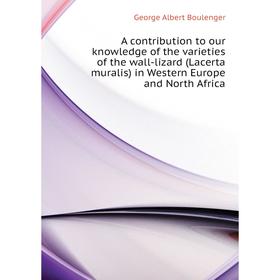 

Книга A contribution to our knowledge of the varieties of the wall-lizard (Lacerta muralis) in Western Europe and North Africa. Boulenger George Alber