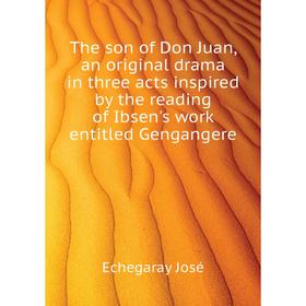 

Книга The son of Don Juan, an original drama in three acts inspired by the reading of Ibsen's work entitled Gengangere. Echegaray José
