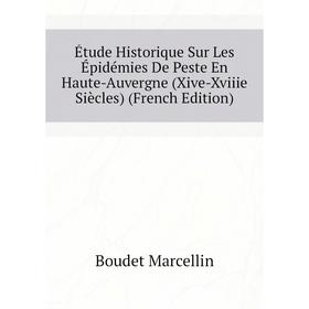 

Книга Étude Historique Sur Les Épidémies De Peste En Haute-Auvergne (Xive-Xviiie Siècles) (French Edition). Boudet Marcellin