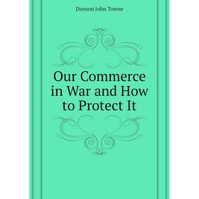 

Книга Our Commerce in War and How to Protect It