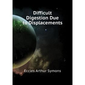 

Книга Difficult Digestion Due to Displacements. Eccles Arthur Symons