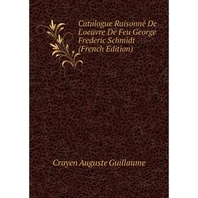 

Книга Catalogue Raisonné De L'oeuvre De Feu George Frederic Schmidt (French Edition). Crayen Auguste Guillaume