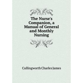 

Книга The Nurse's Companion, a Manual of General and Monthly Nursing. Cullingworth Charles James