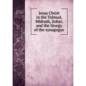 

Книга Jesus Christ in the Talmud, Midrash, Zohar and the liturgy of the synagogue