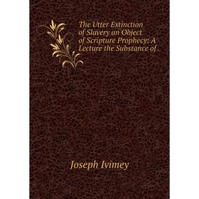 

Книга The Utter Extinction of Slavery an Object of Scripture Prophecy: A Lecture the Substance of