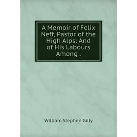 

Книга A Memoir of Felix Neff, Pastor of the High Alps: And of His Labours Among