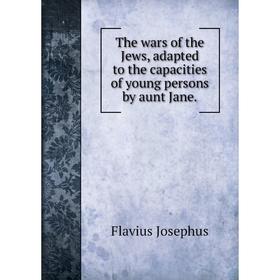 

Книга The wars of the Jews, adapted to the capacities of young persons by aunt Jane.