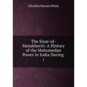 

Книга The Siyar-ul-Mutakherin: A History of the Mahomedan Power in India During 1