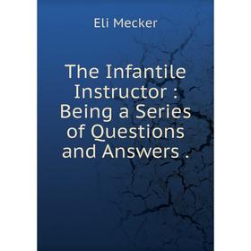 

Книга The Infantile Instructor: Being a Series of Questions and Answers