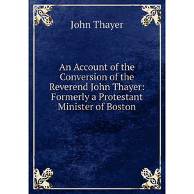 

Книга An Account of the Conversion of the Reverend John Thayer: Formerly a Protestant Minister of Boston