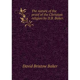 

Книга The nature of the proof of the Christian religion by D.B. Baker.