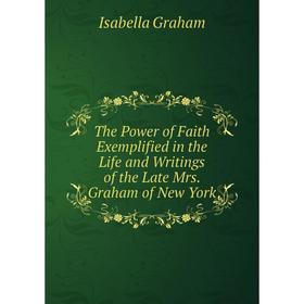 

Книга The Power of Faith Exemplified in the Life and Writings of the Late Mrs. Graham of New York