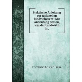 

Книга Praktische Anleitung zur rationellen Rindviehzucht: Mit Andeutung dessen, was der Landwirth in