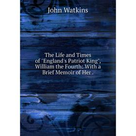 

Книга The Life and Times of England's Patriot King, William the Fourth: With a Brief Memoir of Her