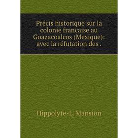 

Книга Précis historique sur la colonie francaise au Goazacoalcos (Mexique): avec la réfutation des