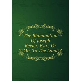 

Книга The Illumination Of Joseph Keeler, Esq.; Or On, To The Land