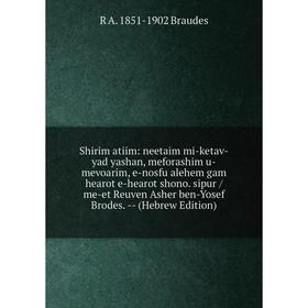 

Книга Shirim atiim: neetaim mi-ketav-yad yashan, meforashim u-mevoarim, e-nosfu alehem gam hearot e-hearot shono. sipur /me-et Reuven Asher ben-Yosef