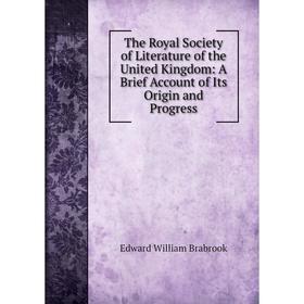 

Книга The Royal Society of Literature of the United Kingdom: A Brief Account of Its Origin and Progress