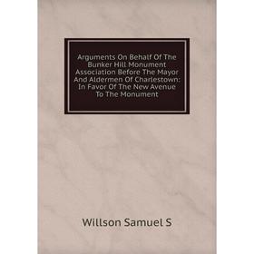 

Книга Arguments On Behalf Of The Bunker Hill Monument Association Before The Mayor And Aldermen Of Charlestown: In Favor Of The New Avenue To The Monu