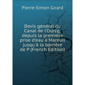 

Книга Devis général du Canal de l'Ourcq: depuis la première prise d'eau à Mareuil jusqu'à la barrière de P (French Edition)