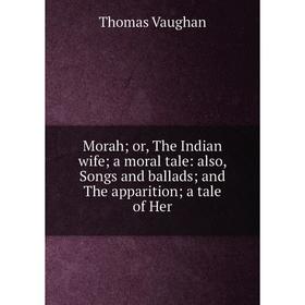 

Книга Morah a moral tale: also, Songs and ballads and The apparitiona tale of Her