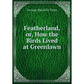 

Книга Featherland, or, How the Birds Lived at Greenlawn