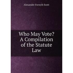 

Книга Who May Vote A Compilation of the Statute Law