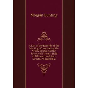

Книга A List of the Records of the Meetings Constituting the Yearly Meeting of the Society of Friends: Held at Fifteenth and Race Streets, Philadelphi